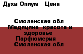 Духи Опиум › Цена ­ 1 500 - Смоленская обл. Медицина, красота и здоровье » Парфюмерия   . Смоленская обл.